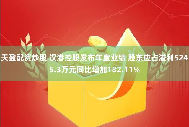 天盈配资炒股 汉港控股发布年度业绩 股东应占溢利5245.3万元同比增加182.11%