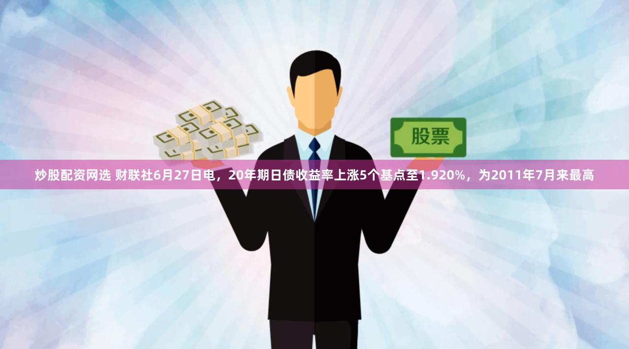 炒股配资网选 财联社6月27日电，20年期日债收益率上涨5个基点至1.920%，为2011年7月来最高