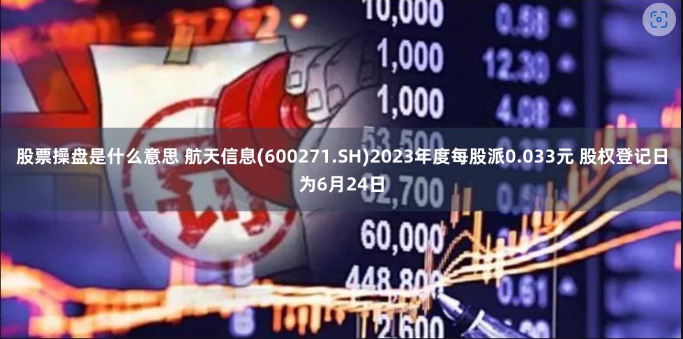 股票操盘是什么意思 航天信息(600271.SH)2023年度每股派0.033元 股权登记日为6月24日