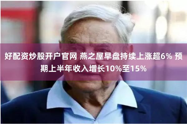 好配资炒股开户官网 燕之屋早盘持续上涨超6% 预期上半年收入增长10%至15%