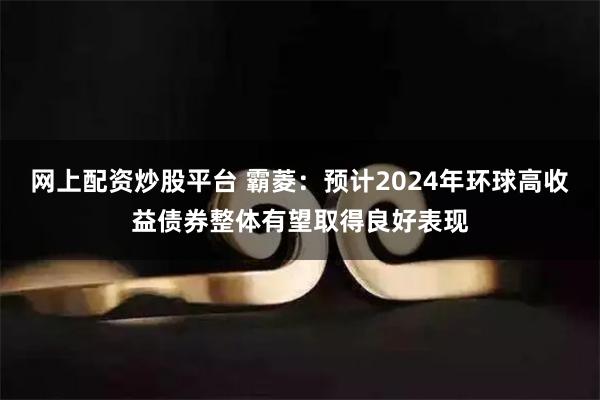 网上配资炒股平台 霸菱：预计2024年环球高收益债券整体有望取得良好表现