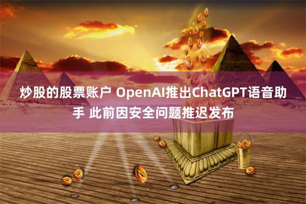 炒股的股票账户 OpenAI推出ChatGPT语音助手 此前因安全问题推迟发布