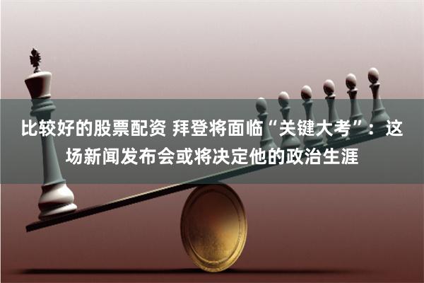 比较好的股票配资 拜登将面临“关键大考”：这场新闻发布会或将决定他的政治生涯