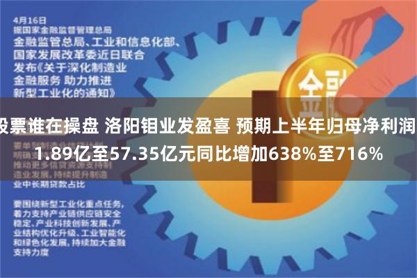 股票谁在操盘 洛阳钼业发盈喜 预期上半年归母净利润51.89亿至57.35亿元同比增加638%至716%