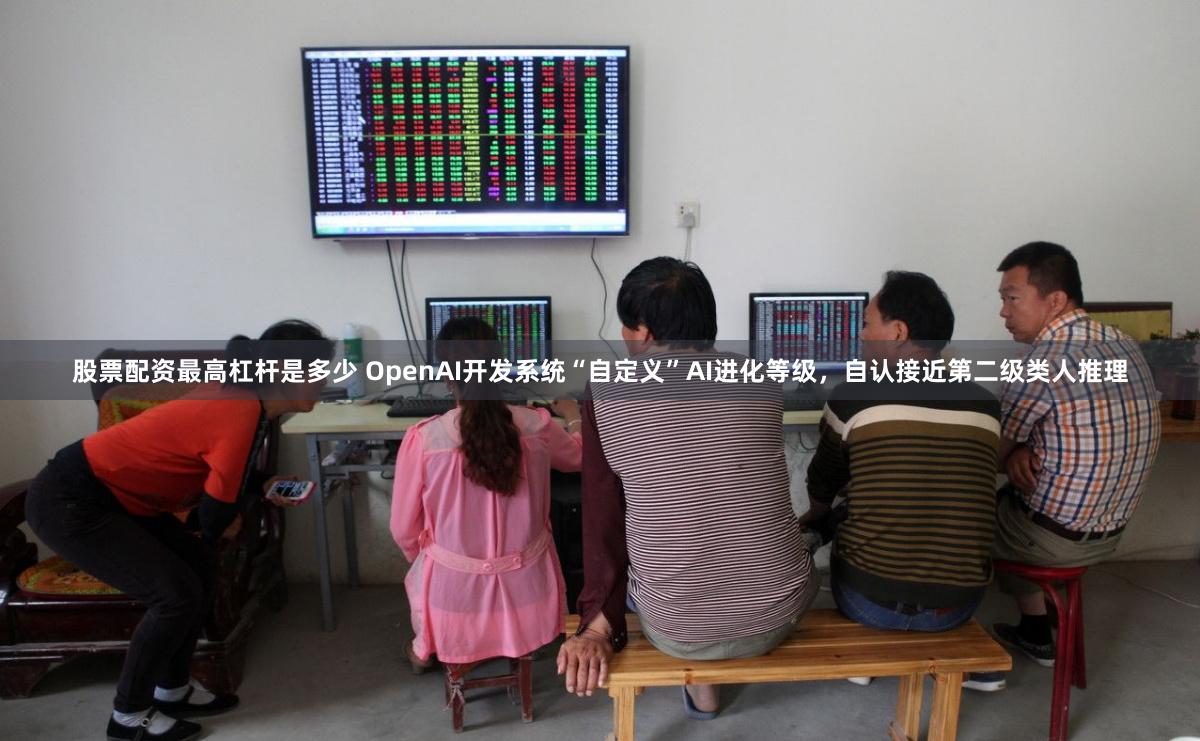 股票配资最高杠杆是多少 OpenAI开发系统“自定义”AI进化等级，自认接近第二级类人推理