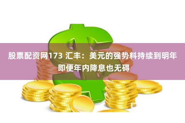 股票配资网173 汇丰：美元的强势料持续到明年 即便年内降息也无碍