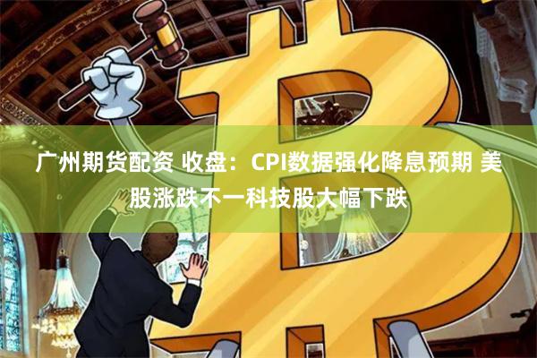 广州期货配资 收盘：CPI数据强化降息预期 美股涨跌不一科技股大幅下跌