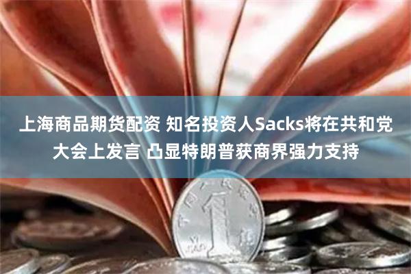 上海商品期货配资 知名投资人Sacks将在共和党大会上发言 凸显特朗普获商界强力支持