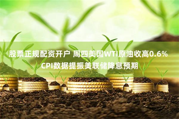 股票正规配资开户 周四美国WTI原油收高0.6% CPI数据提振美联储降息预期