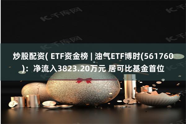 炒股配资( ETF资金榜 | 油气ETF博时(561760)：净流入3823.20万元 居可比基金首位