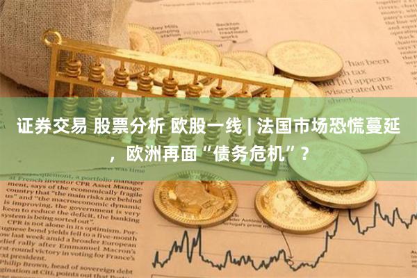 证券交易 股票分析 欧股一线 | 法国市场恐慌蔓延，欧洲再面“债务危机”？