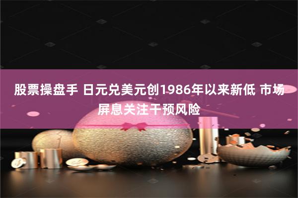 股票操盘手 日元兑美元创1986年以来新低 市场屏息关注干预风险