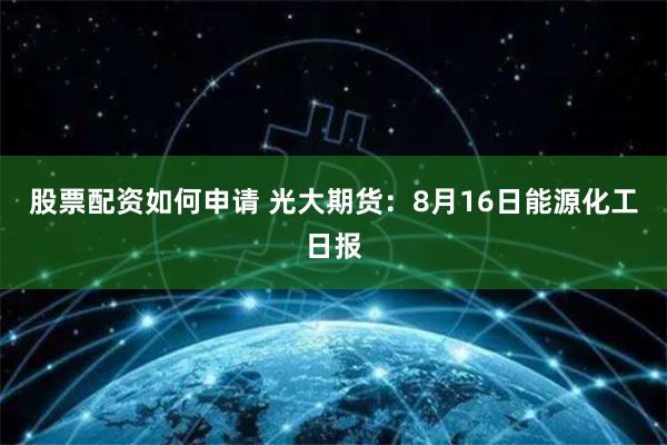 股票配资如何申请 光大期货：8月16日能源化工日报