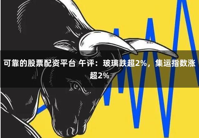 可靠的股票配资平台 午评：玻璃跌超2%，集运指数涨超2%