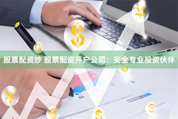 股票配资炒 股票配资开户公司：安全专业投资伙伴