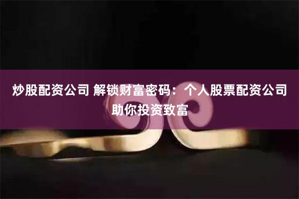 炒股配资公司 解锁财富密码：个人股票配资公司助你投资致富