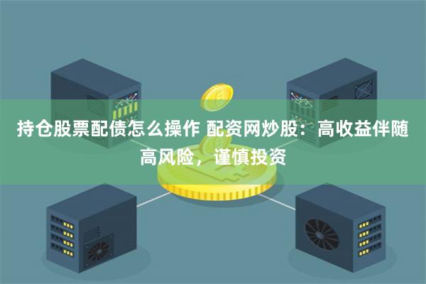 持仓股票配债怎么操作 配资网炒股：高收益伴随高风险，谨慎投资