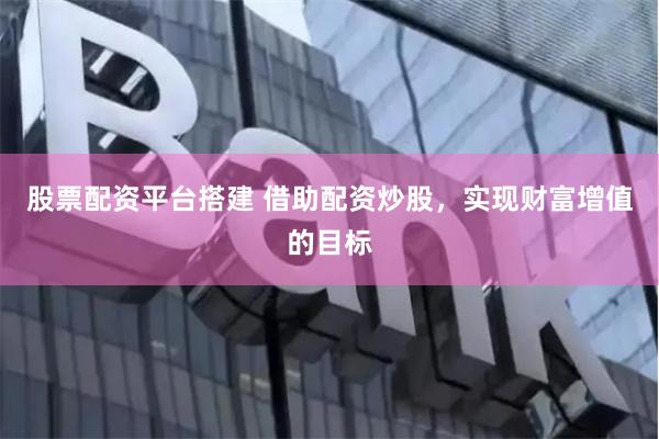 股票配资平台搭建 借助配资炒股，实现财富增值的目标