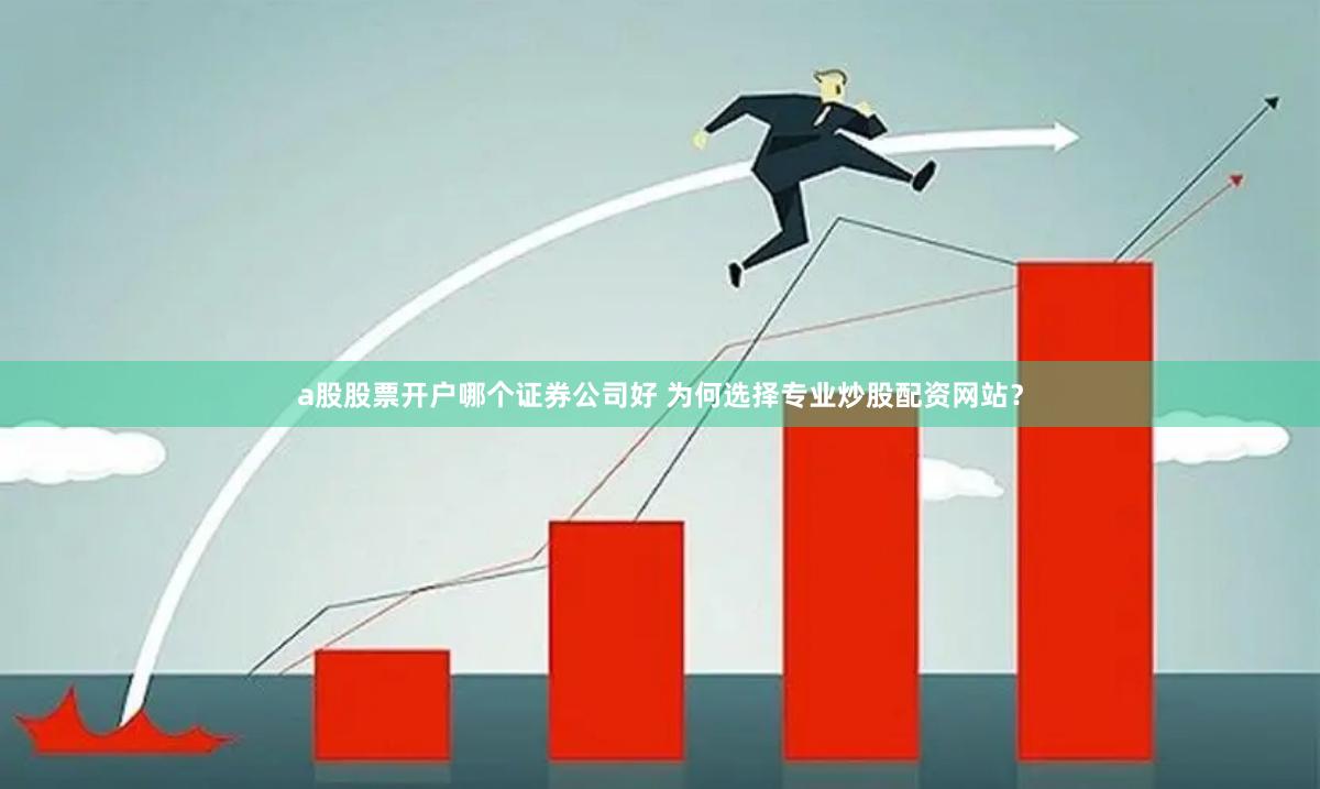 a股股票开户哪个证券公司好 为何选择专业炒股配资网站？