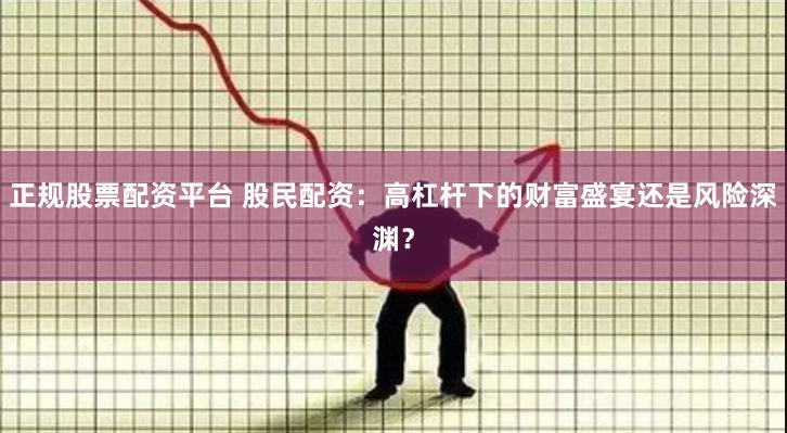 正规股票配资平台 股民配资：高杠杆下的财富盛宴还是风险深渊？