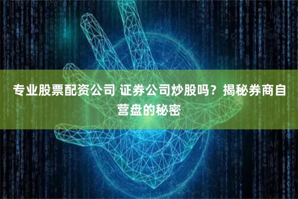 专业股票配资公司 证券公司炒股吗？揭秘券商自营盘的秘密