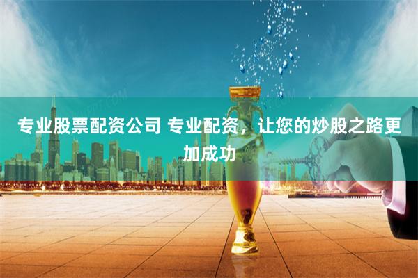 专业股票配资公司 专业配资，让您的炒股之路更加成功