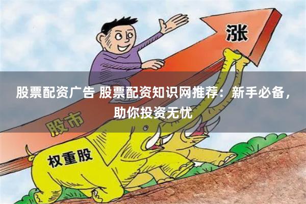 股票配资广告 股票配资知识网推荐：新手必备，助你投资无忧