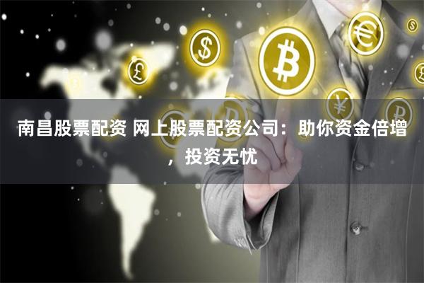 南昌股票配资 网上股票配资公司：助你资金倍增，投资无忧