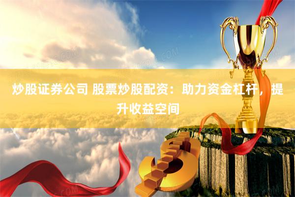 炒股证券公司 股票炒股配资：助力资金杠杆，提升收益空间