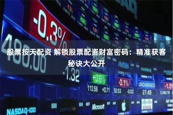 股票按天配资 解锁股票配资财富密码：精准获客秘诀大公开