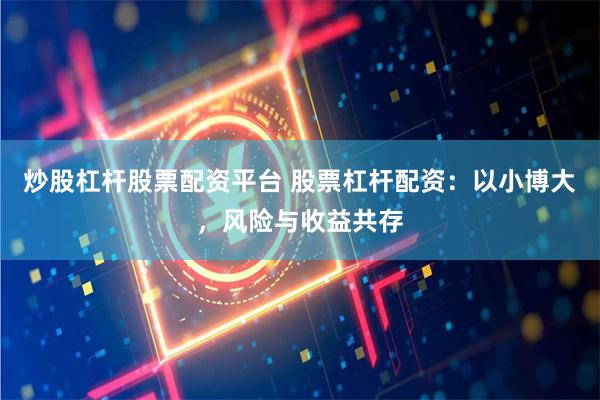炒股杠杆股票配资平台 股票杠杆配资：以小博大，风险与收益共存