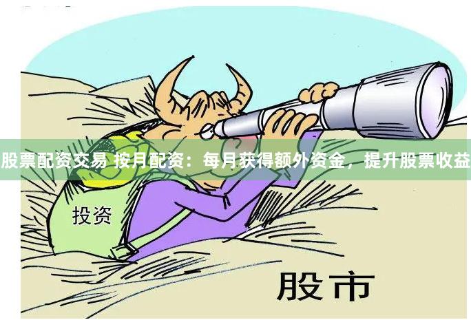 股票配资交易 按月配资：每月获得额外资金，提升股票收益