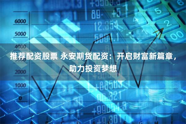推荐配资股票 永安期货配资：开启财富新篇章，助力投资梦想