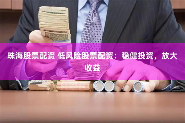 珠海股票配资 低风险股票配资：稳健投资，放大收益