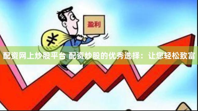 配资网上炒股平台 配资炒股的优秀选择：让您轻松致富