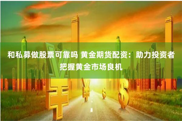 和私募做股票可靠吗 黄金期货配资：助力投资者把握黄金市场良机