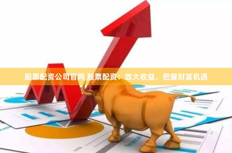 股票配资公司官网 股票配资：放大收益，把握财富机遇