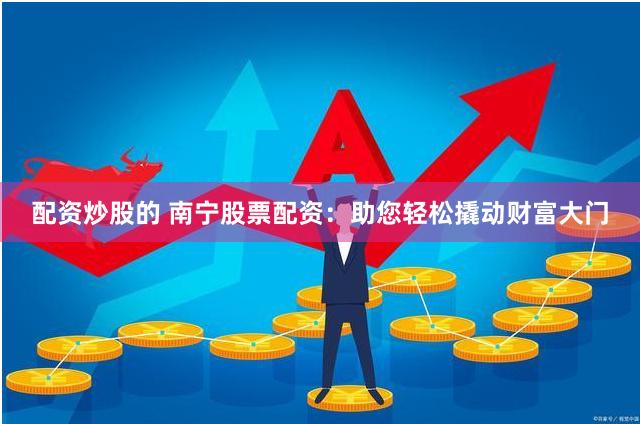 配资炒股的 南宁股票配资：助您轻松撬动财富大门