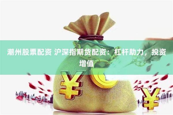 潮州股票配资 沪深指期货配资：杠杆助力，投资增值