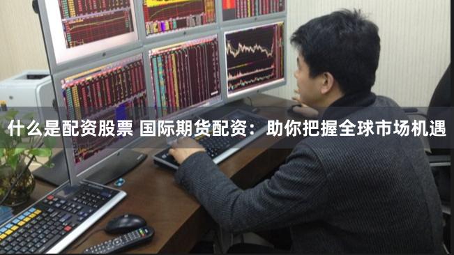 什么是配资股票 国际期货配资：助你把握全球市场机遇