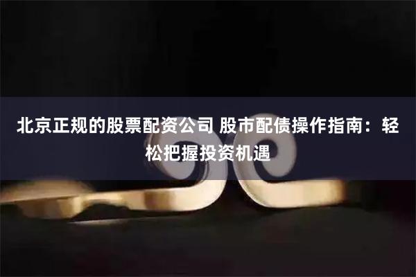 北京正规的股票配资公司 股市配债操作指南：轻松把握投资机遇