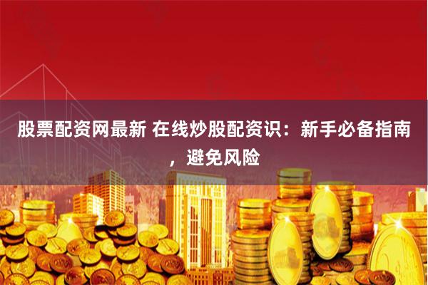 股票配资网最新 在线炒股配资识：新手必备指南，避免风险