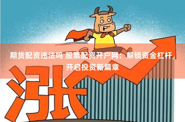 期货配资违法吗 股票配资开户网：解锁资金杠杆，开启投资新篇章