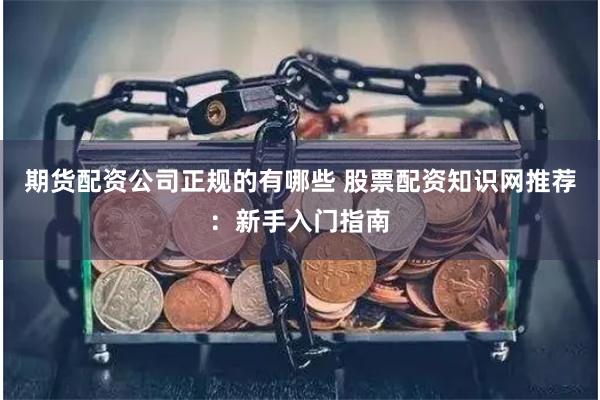 期货配资公司正规的有哪些 股票配资知识网推荐：新手入门指南