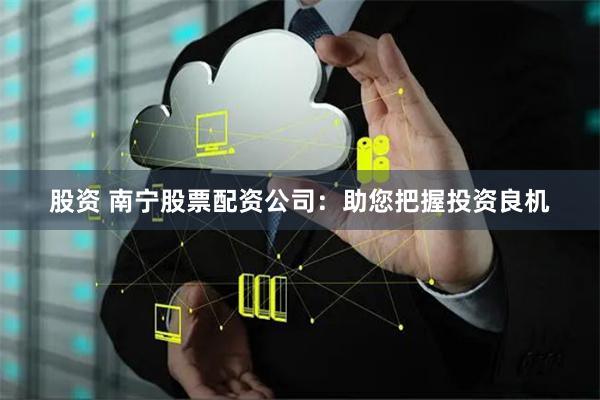 股资 南宁股票配资公司：助您把握投资良机
