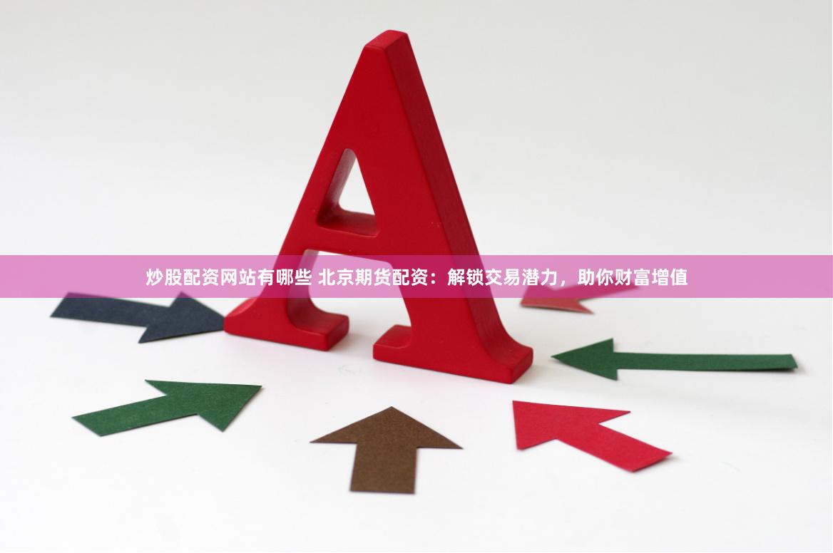 炒股配资网站有哪些 北京期货配资：解锁交易潜力，助你财富增值