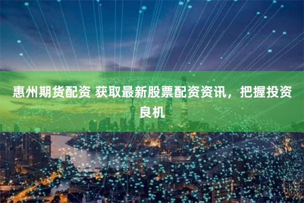 惠州期货配资 获取最新股票配资资讯，把握投资良机