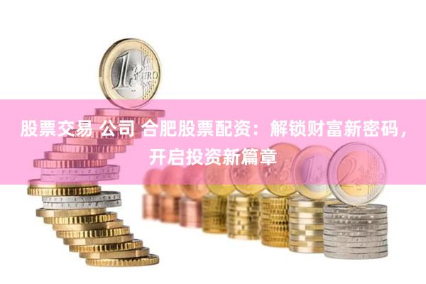 股票交易 公司 合肥股票配资：解锁财富新密码，开启投资新篇章