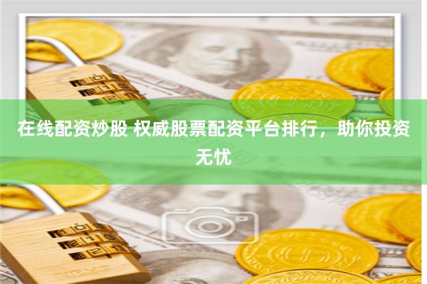在线配资炒股 权威股票配资平台排行，助你投资无忧