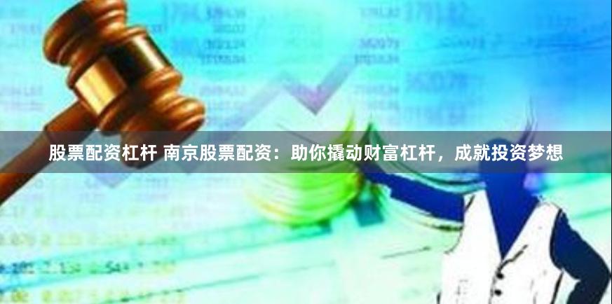 股票配资杠杆 南京股票配资：助你撬动财富杠杆，成就投资梦想